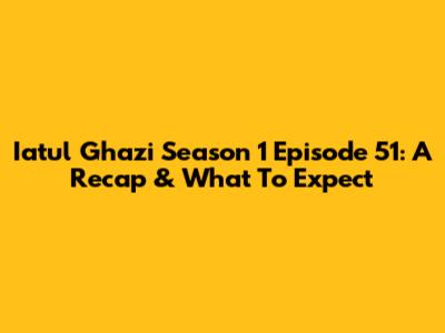 Iatul Ghazi Season 1 Episode 51: A Recap & What To Expect