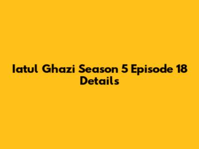 Iatul Ghazi Season 5 Episode 18 Details