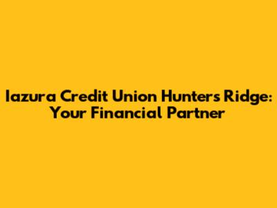 Iazura Credit Union Hunters Ridge: Your Financial Partner