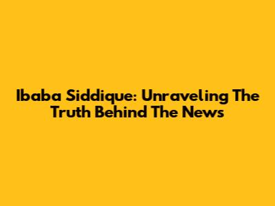 Ibaba Siddique: Unraveling The Truth Behind The News