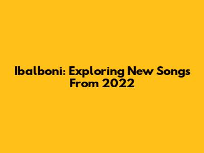 Ibalboni: Exploring New Songs From 2022