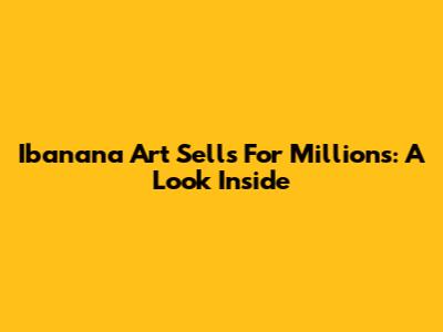 Ibanana Art Sells For Millions: A Look Inside