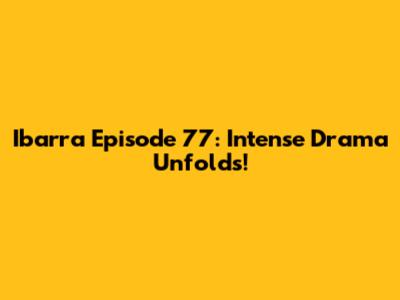 Ibarra Episode 77: Intense Drama Unfolds!