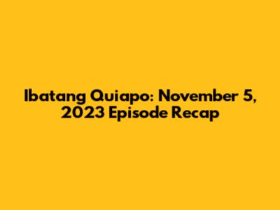 Ibatang Quiapo: November 5, 2023 Episode Recap