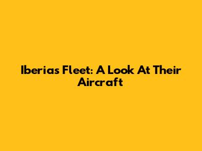 Iberia's Fleet: A Look At Their Aircraft