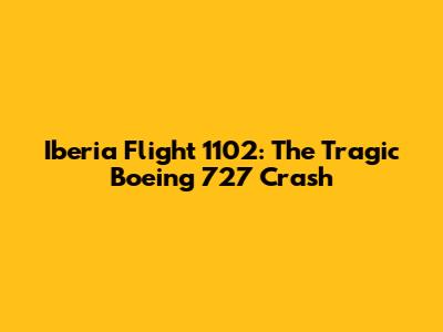 Iberia Flight 1102: The Tragic Boeing 727 Crash