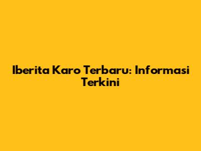 Iberita Karo Terbaru: Informasi Terkini