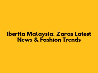 Iberita Malaysia: Zara's Latest News & Fashion Trends