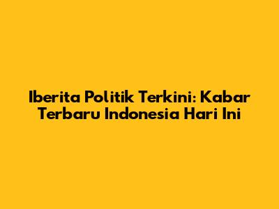 Iberita Politik Terkini: Kabar Terbaru Indonesia Hari Ini