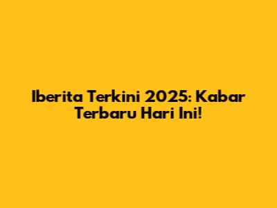 Iberita Terkini 2025: Kabar Terbaru Hari Ini!