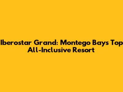 Iberostar Grand: Montego Bay's Top All-Inclusive Resort