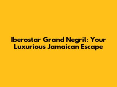 Iberostar Grand Negril: Your Luxurious Jamaican Escape