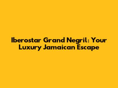 Iberostar Grand Negril: Your Luxury Jamaican Escape