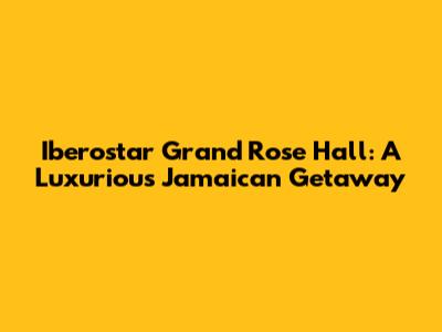 Iberostar Grand Rose Hall: A Luxurious Jamaican Getaway