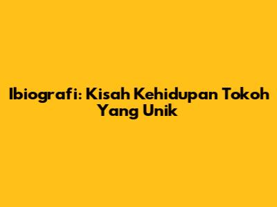 Ibiografi: Kisah Kehidupan Tokoh Yang Unik