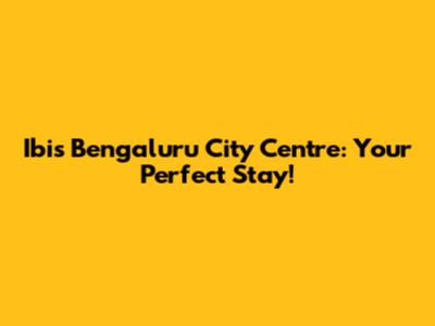 Ibis Bengaluru City Centre: Your Perfect Stay!