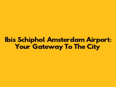 Ibis Schiphol Amsterdam Airport: Your Gateway To The City