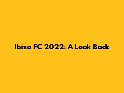 Ibiza FC 2022: A Look Back