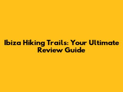 Ibiza Hiking Trails: Your Ultimate Review Guide