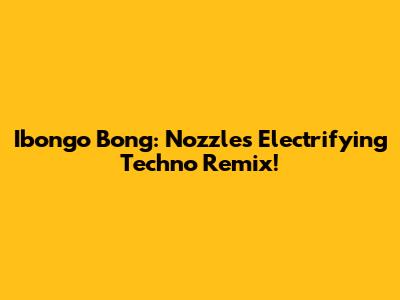 Ibongo Bong: Nozzle's Electrifying Techno Remix!