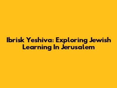 Ibrisk Yeshiva: Exploring Jewish Learning In Jerusalem
