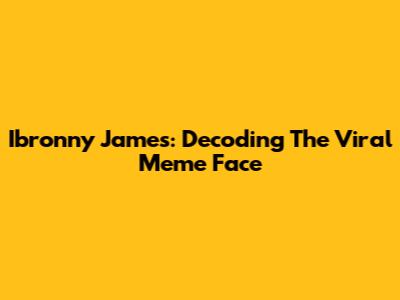Ibronny James: Decoding The Viral Meme Face