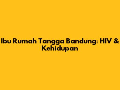 Ibu Rumah Tangga Bandung: HIV & Kehidupan