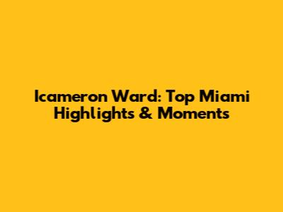 Icameron Ward: Top Miami Highlights & Moments