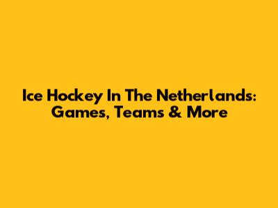 Ice Hockey In The Netherlands: Games, Teams & More