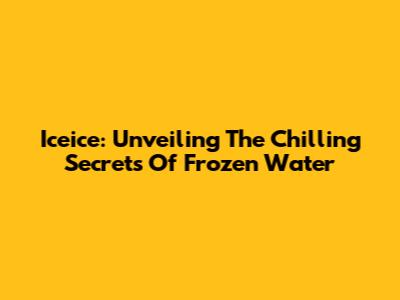 Iceice: Unveiling The Chilling Secrets Of Frozen Water