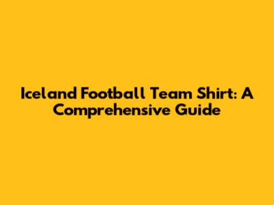 Iceland Football Team Shirt: A Comprehensive Guide