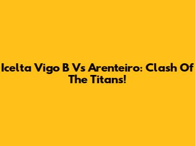 Icelta Vigo B Vs Arenteiro: Clash Of The Titans!