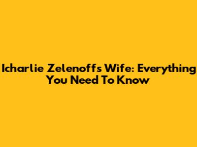 Icharlie Zelenoff's Wife: Everything You Need To Know