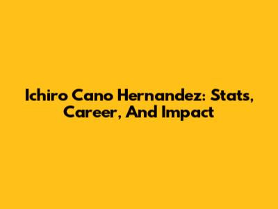 Ichiro Cano Hernandez: Stats, Career, And Impact