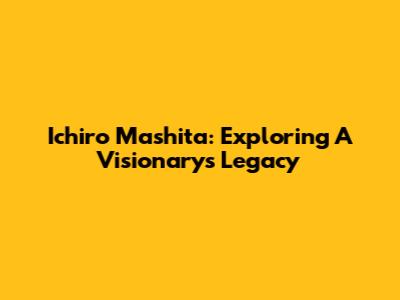 Ichiro Mashita: Exploring A Visionary's Legacy