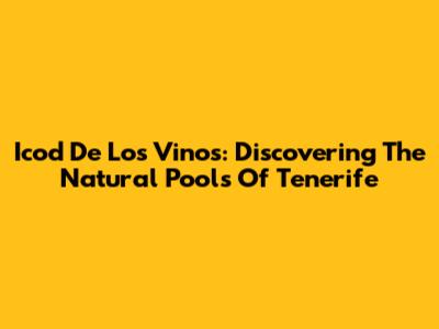 Icod De Los Vinos: Discovering The Natural Pools Of Tenerife