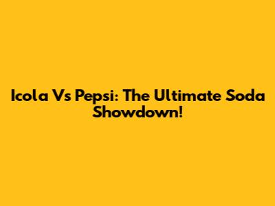 Icola Vs Pepsi: The Ultimate Soda Showdown!