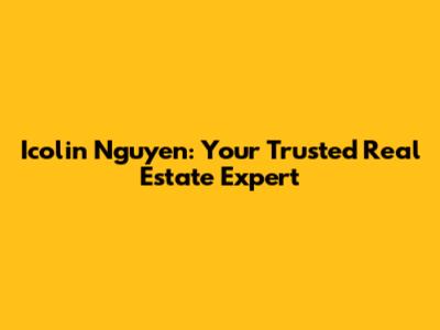 Icolin Nguyen: Your Trusted Real Estate Expert