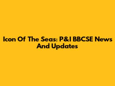 Icon Of The Seas: P&I BBCSE News And Updates