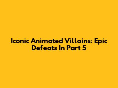 Iconic Animated Villains: Epic Defeats In Part 5