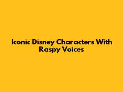 Iconic Disney Characters With Raspy Voices