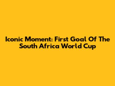 Iconic Moment: First Goal Of The South Africa World Cup