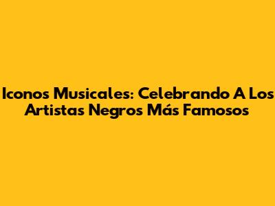 Iconos Musicales: Celebrando A Los Artistas Negros Más Famosos