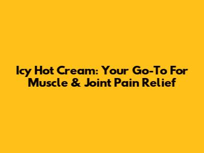 Icy Hot Cream: Your Go-To For Muscle & Joint Pain Relief