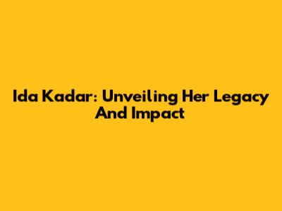 Ida Kadar: Unveiling Her Legacy And Impact