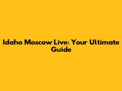 Idaho Moscow Live: Your Ultimate Guide