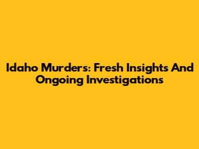 Idaho Murders: Fresh Insights And Ongoing Investigations