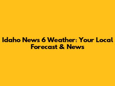 Idaho News 6 Weather: Your Local Forecast & News