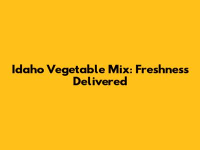 Idaho Vegetable Mix: Freshness Delivered