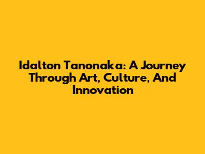 Idalton Tanonaka: A Journey Through Art, Culture, And Innovation